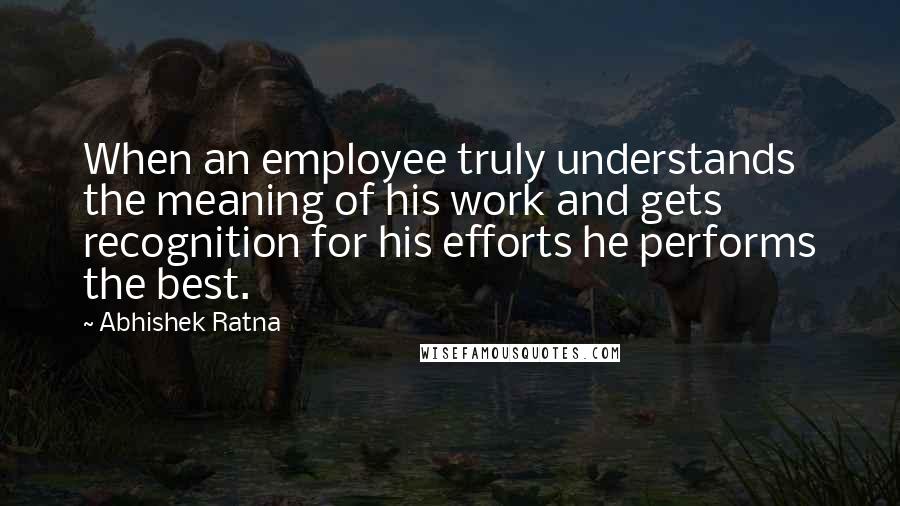 Abhishek Ratna Quotes: When an employee truly understands the meaning of his work and gets recognition for his efforts he performs the best.