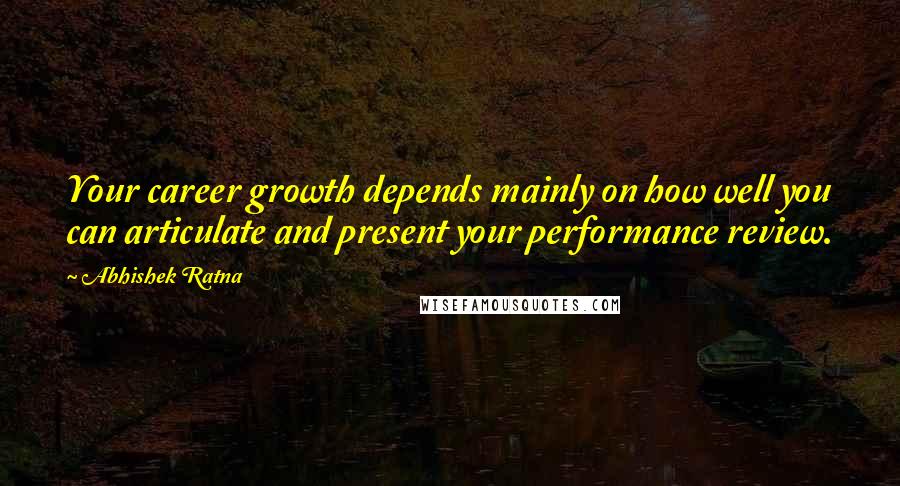 Abhishek Ratna Quotes: Your career growth depends mainly on how well you can articulate and present your performance review.