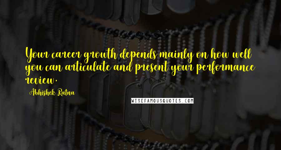 Abhishek Ratna Quotes: Your career growth depends mainly on how well you can articulate and present your performance review.