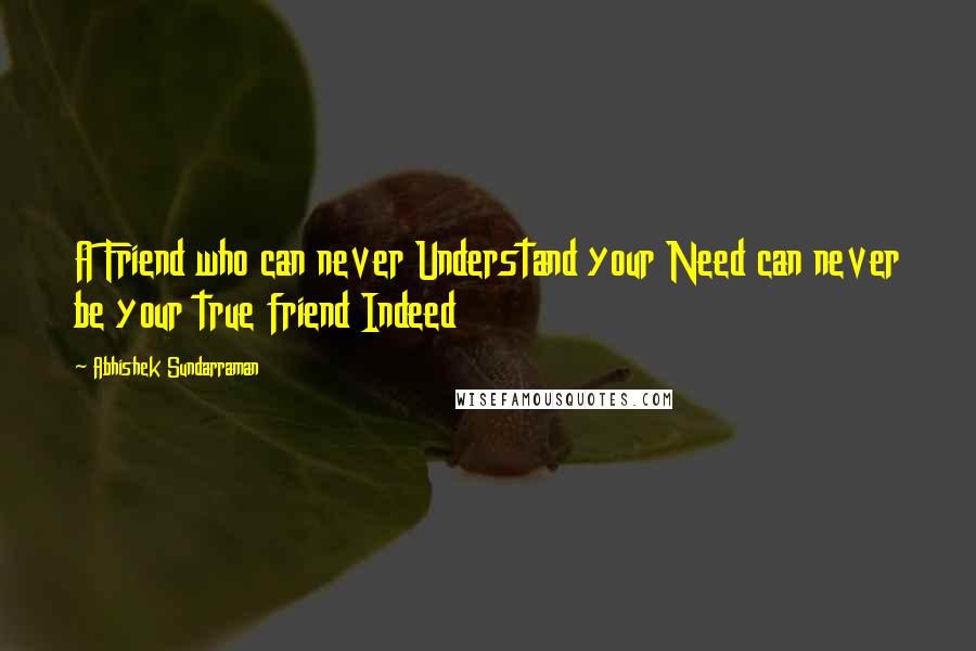 Abhishek Sundarraman Quotes: A Friend who can never Understand your Need can never be your true friend Indeed