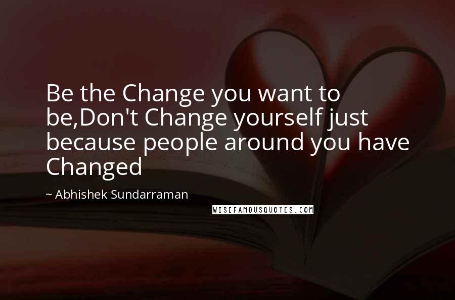 Abhishek Sundarraman Quotes: Be the Change you want to be,Don't Change yourself just because people around you have Changed