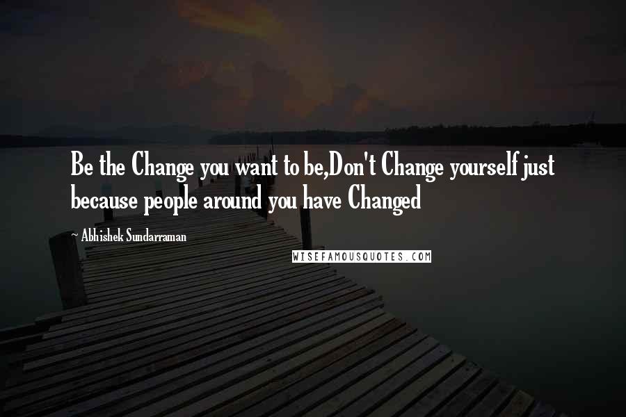 Abhishek Sundarraman Quotes: Be the Change you want to be,Don't Change yourself just because people around you have Changed