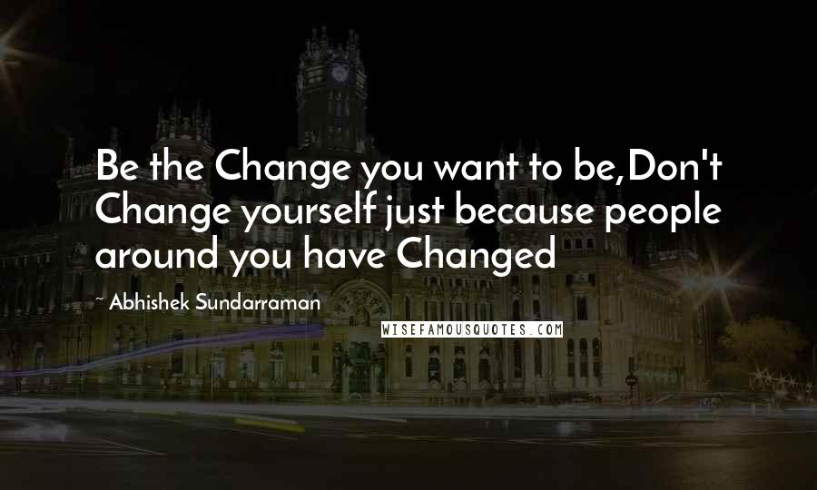 Abhishek Sundarraman Quotes: Be the Change you want to be,Don't Change yourself just because people around you have Changed