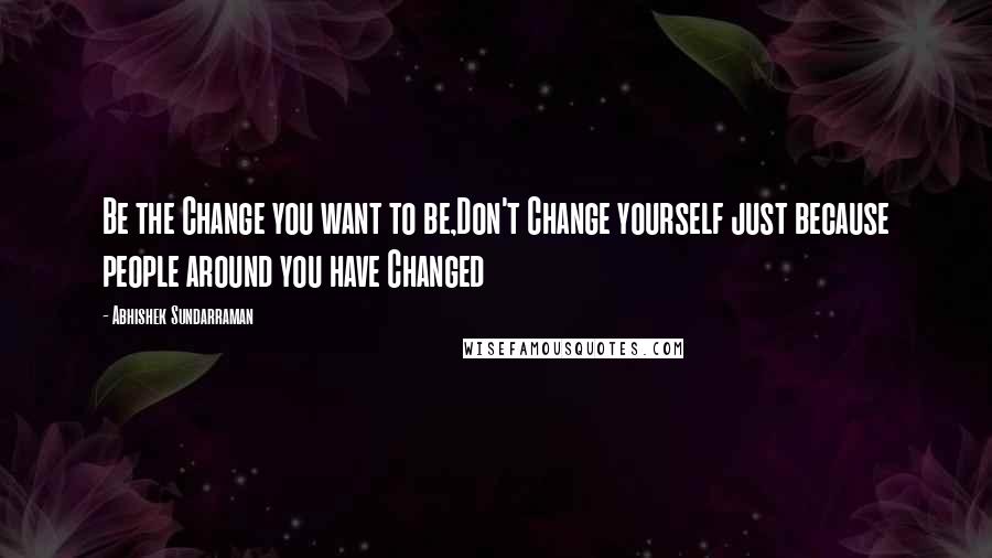 Abhishek Sundarraman Quotes: Be the Change you want to be,Don't Change yourself just because people around you have Changed