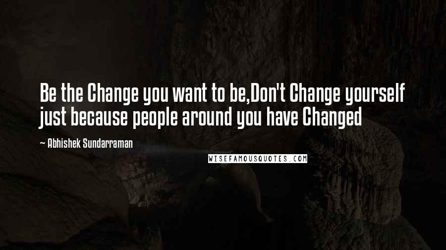 Abhishek Sundarraman Quotes: Be the Change you want to be,Don't Change yourself just because people around you have Changed