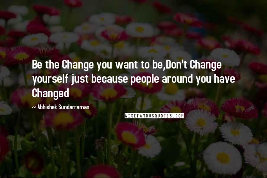 Abhishek Sundarraman Quotes: Be the Change you want to be,Don't Change yourself just because people around you have Changed