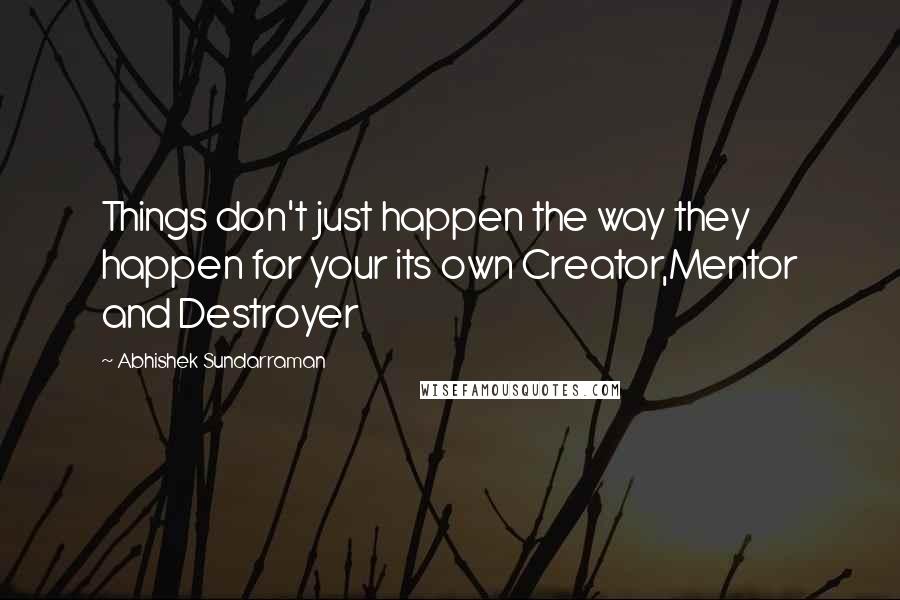 Abhishek Sundarraman Quotes: Things don't just happen the way they happen for your its own Creator,Mentor and Destroyer
