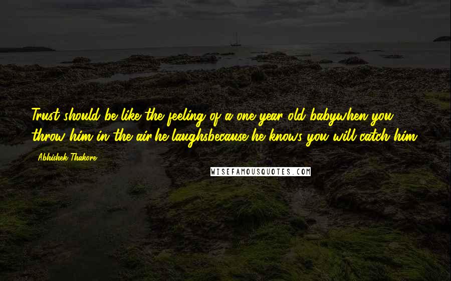 Abhishek Thakore Quotes: Trust should be like the feeling of a one year old babywhen you throw him in the air,he laughsbecause he knows you will catch him;