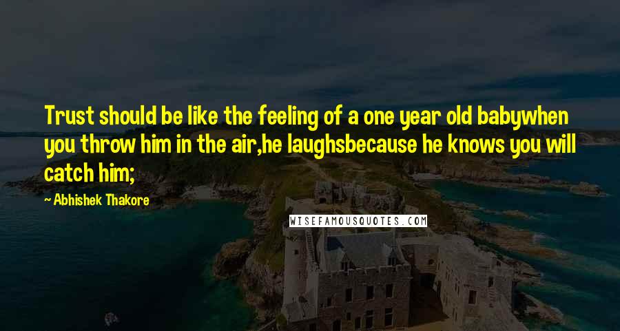 Abhishek Thakore Quotes: Trust should be like the feeling of a one year old babywhen you throw him in the air,he laughsbecause he knows you will catch him;