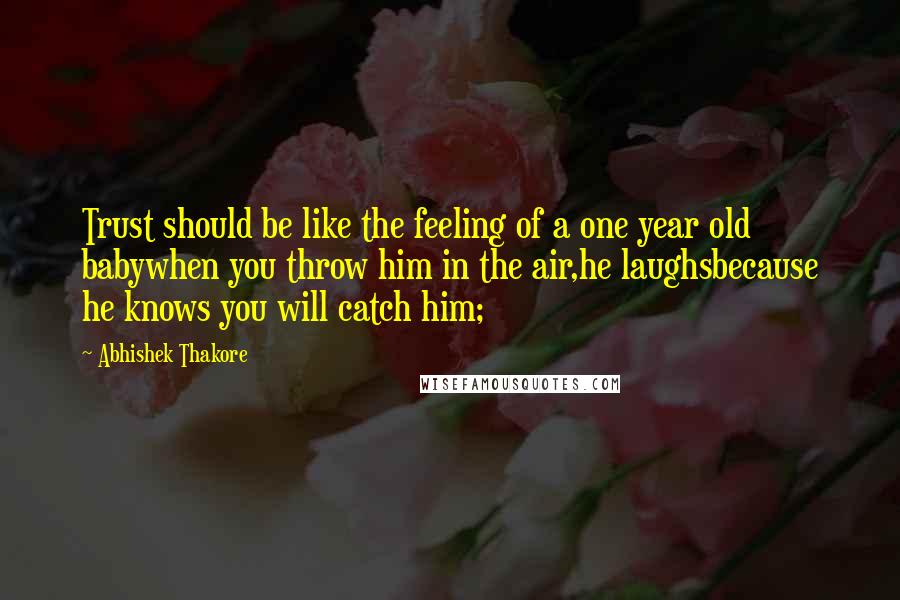 Abhishek Thakore Quotes: Trust should be like the feeling of a one year old babywhen you throw him in the air,he laughsbecause he knows you will catch him;