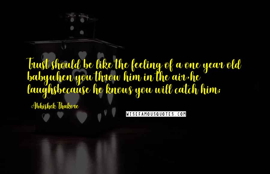 Abhishek Thakore Quotes: Trust should be like the feeling of a one year old babywhen you throw him in the air,he laughsbecause he knows you will catch him;