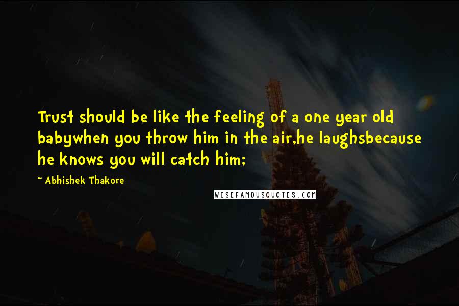 Abhishek Thakore Quotes: Trust should be like the feeling of a one year old babywhen you throw him in the air,he laughsbecause he knows you will catch him;