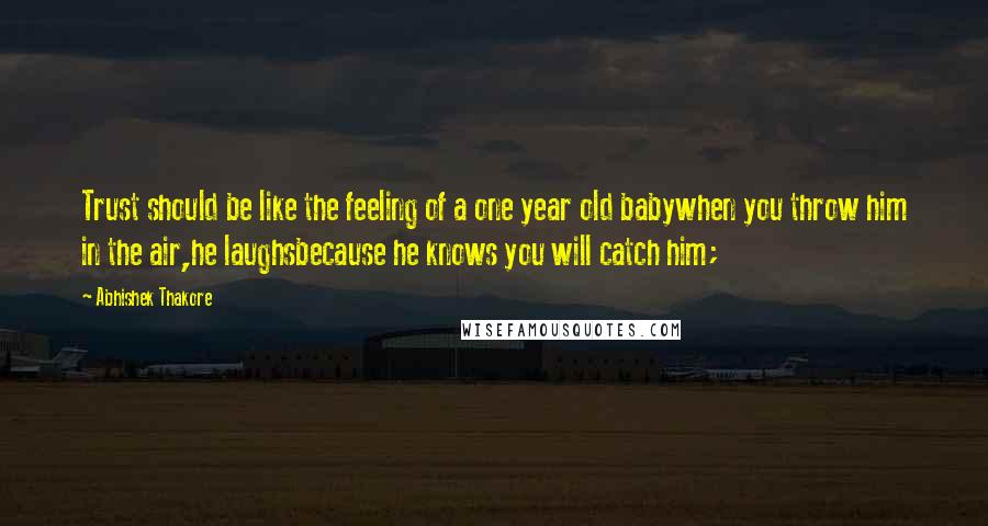 Abhishek Thakore Quotes: Trust should be like the feeling of a one year old babywhen you throw him in the air,he laughsbecause he knows you will catch him;