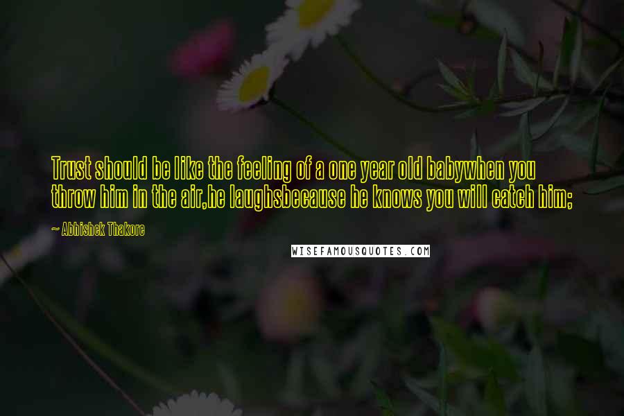 Abhishek Thakore Quotes: Trust should be like the feeling of a one year old babywhen you throw him in the air,he laughsbecause he knows you will catch him;