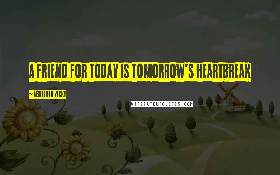 Abhishek Vicky Quotes: A friend for today is tomorrow's heartbreak