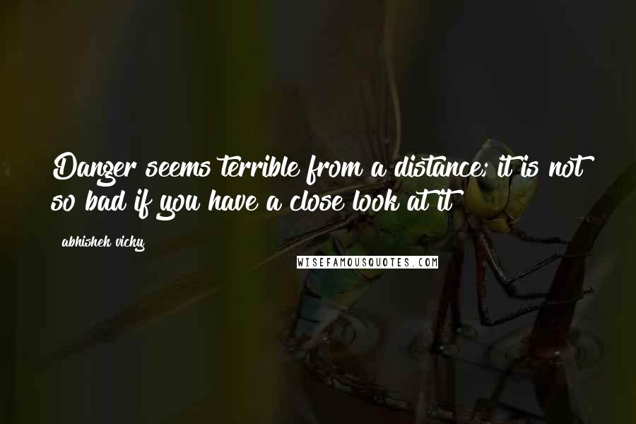 Abhishek Vicky Quotes: Danger seems terrible from a distance; it is not so bad if you have a close look at it