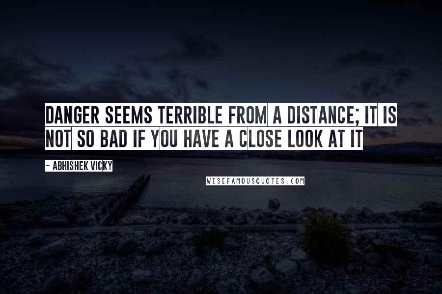 Abhishek Vicky Quotes: Danger seems terrible from a distance; it is not so bad if you have a close look at it