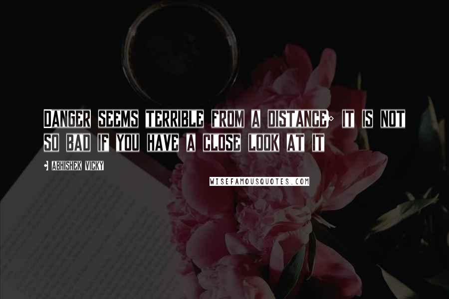 Abhishek Vicky Quotes: Danger seems terrible from a distance; it is not so bad if you have a close look at it