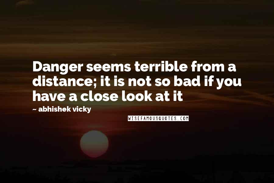 Abhishek Vicky Quotes: Danger seems terrible from a distance; it is not so bad if you have a close look at it