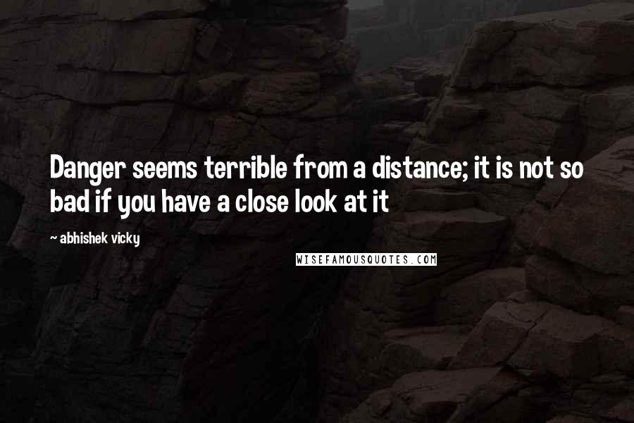 Abhishek Vicky Quotes: Danger seems terrible from a distance; it is not so bad if you have a close look at it