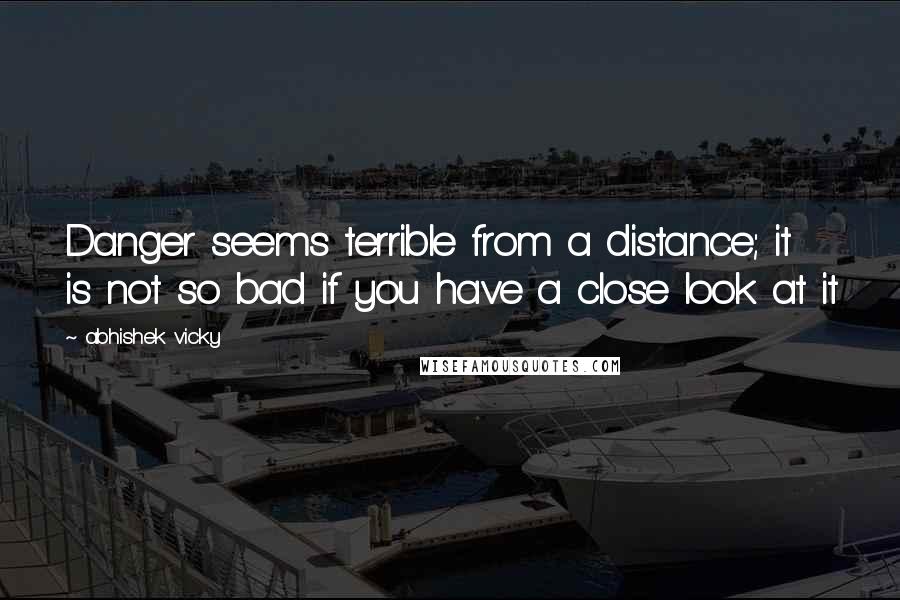 Abhishek Vicky Quotes: Danger seems terrible from a distance; it is not so bad if you have a close look at it