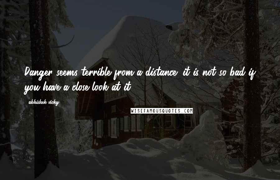 Abhishek Vicky Quotes: Danger seems terrible from a distance; it is not so bad if you have a close look at it