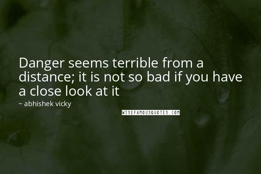 Abhishek Vicky Quotes: Danger seems terrible from a distance; it is not so bad if you have a close look at it