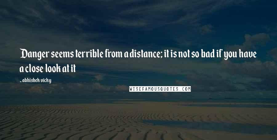 Abhishek Vicky Quotes: Danger seems terrible from a distance; it is not so bad if you have a close look at it