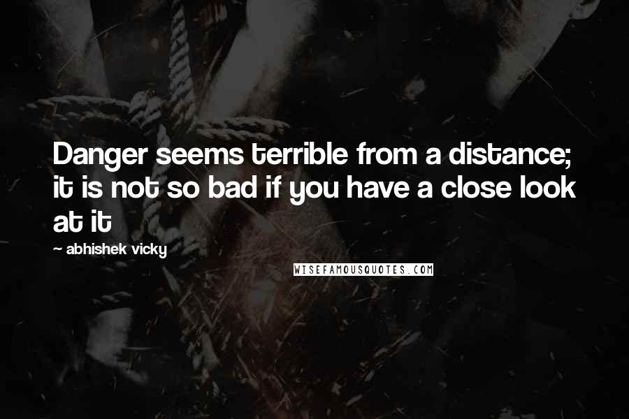 Abhishek Vicky Quotes: Danger seems terrible from a distance; it is not so bad if you have a close look at it