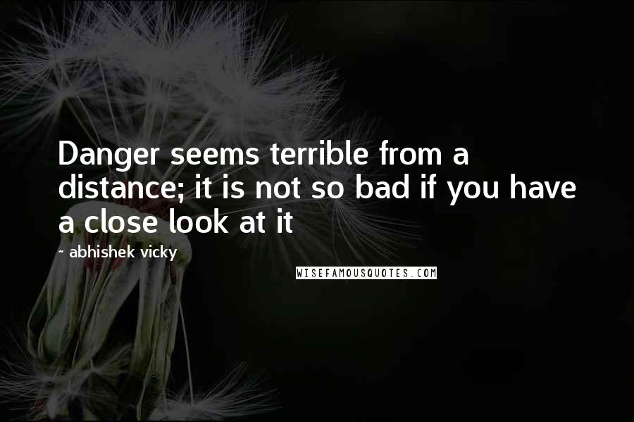 Abhishek Vicky Quotes: Danger seems terrible from a distance; it is not so bad if you have a close look at it