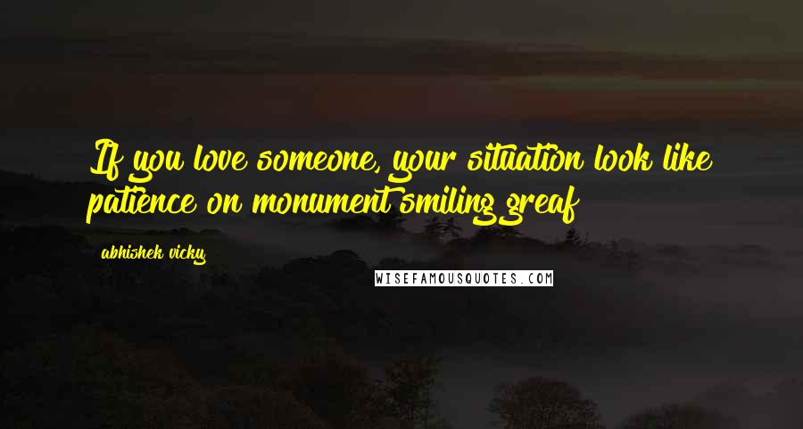 Abhishek Vicky Quotes: If you love someone, your situation look like patience on monument smiling greaf