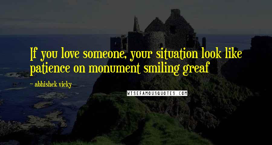 Abhishek Vicky Quotes: If you love someone, your situation look like patience on monument smiling greaf