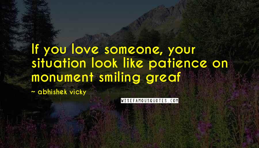 Abhishek Vicky Quotes: If you love someone, your situation look like patience on monument smiling greaf