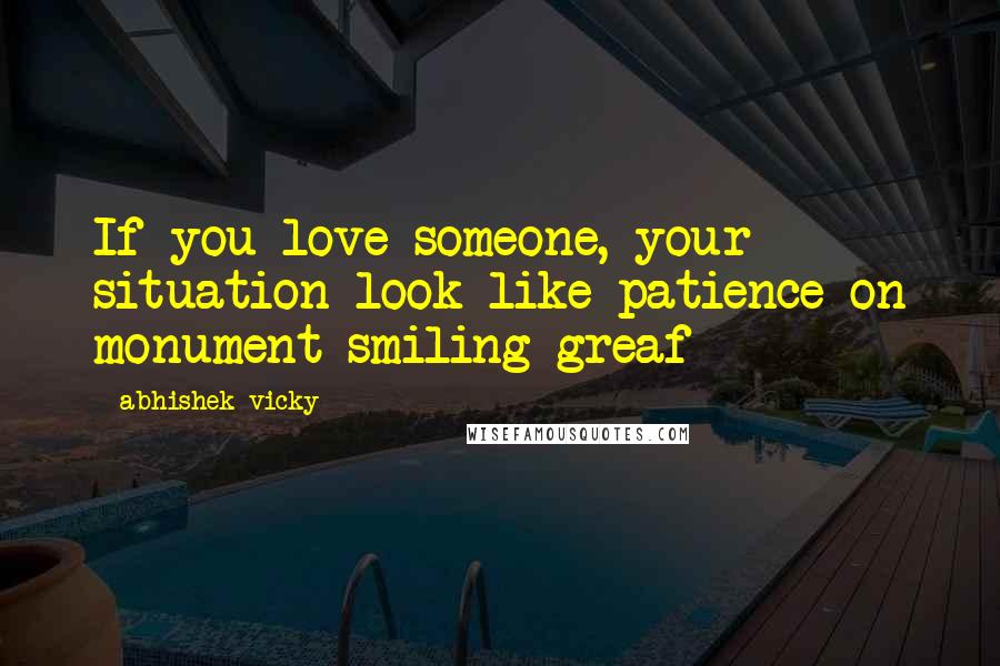 Abhishek Vicky Quotes: If you love someone, your situation look like patience on monument smiling greaf