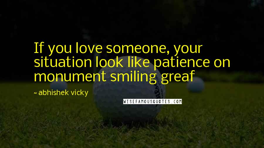 Abhishek Vicky Quotes: If you love someone, your situation look like patience on monument smiling greaf