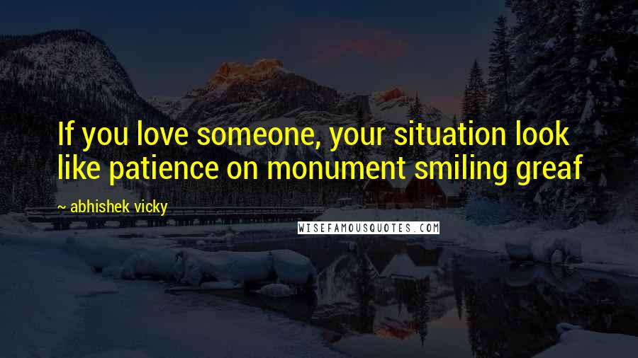 Abhishek Vicky Quotes: If you love someone, your situation look like patience on monument smiling greaf