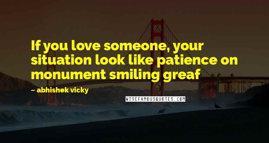 Abhishek Vicky Quotes: If you love someone, your situation look like patience on monument smiling greaf