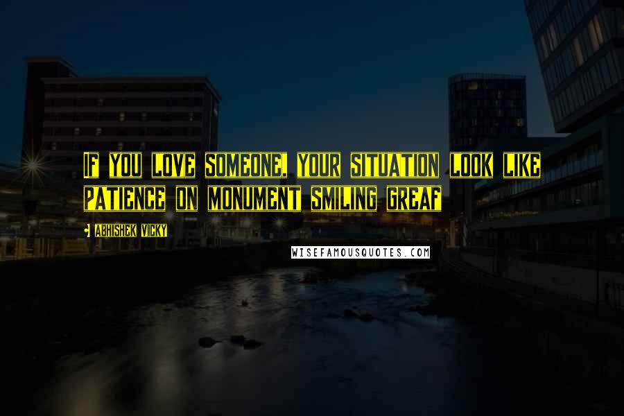 Abhishek Vicky Quotes: If you love someone, your situation look like patience on monument smiling greaf