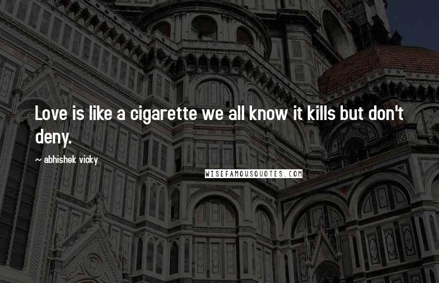 Abhishek Vicky Quotes: Love is like a cigarette we all know it kills but don't deny.