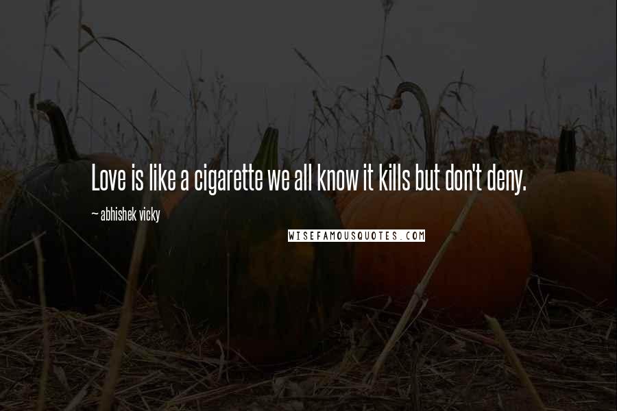 Abhishek Vicky Quotes: Love is like a cigarette we all know it kills but don't deny.