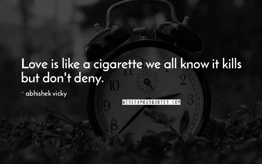 Abhishek Vicky Quotes: Love is like a cigarette we all know it kills but don't deny.