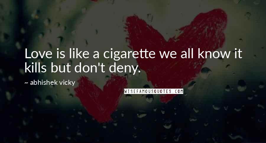 Abhishek Vicky Quotes: Love is like a cigarette we all know it kills but don't deny.