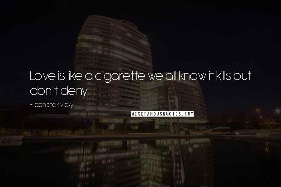 Abhishek Vicky Quotes: Love is like a cigarette we all know it kills but don't deny.