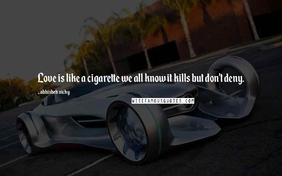 Abhishek Vicky Quotes: Love is like a cigarette we all know it kills but don't deny.