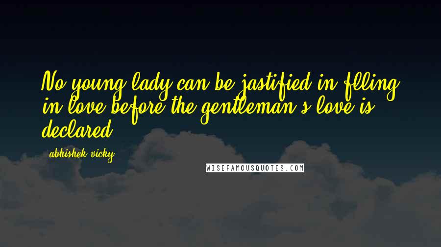 Abhishek Vicky Quotes: No young lady can be jastified in flling in love before the gentleman's love is declared