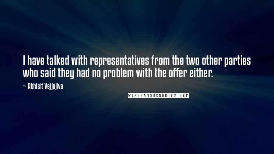 Abhisit Vejjajiva Quotes: I have talked with representatives from the two other parties who said they had no problem with the offer either.