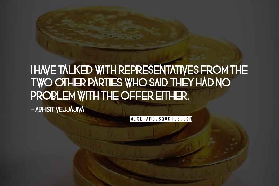 Abhisit Vejjajiva Quotes: I have talked with representatives from the two other parties who said they had no problem with the offer either.