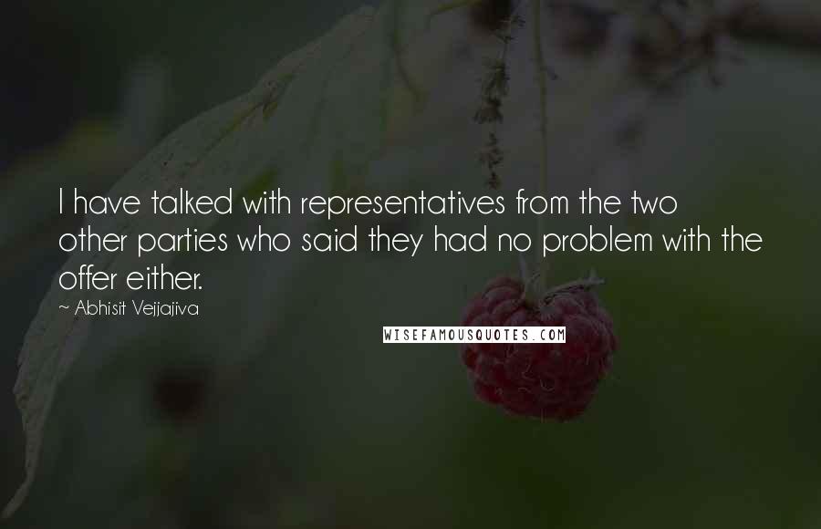 Abhisit Vejjajiva Quotes: I have talked with representatives from the two other parties who said they had no problem with the offer either.