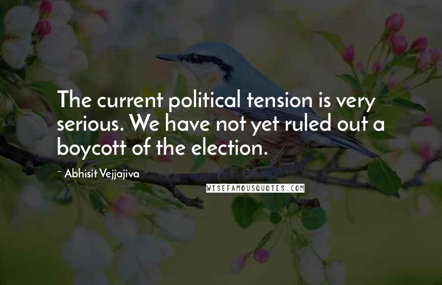 Abhisit Vejjajiva Quotes: The current political tension is very serious. We have not yet ruled out a boycott of the election.