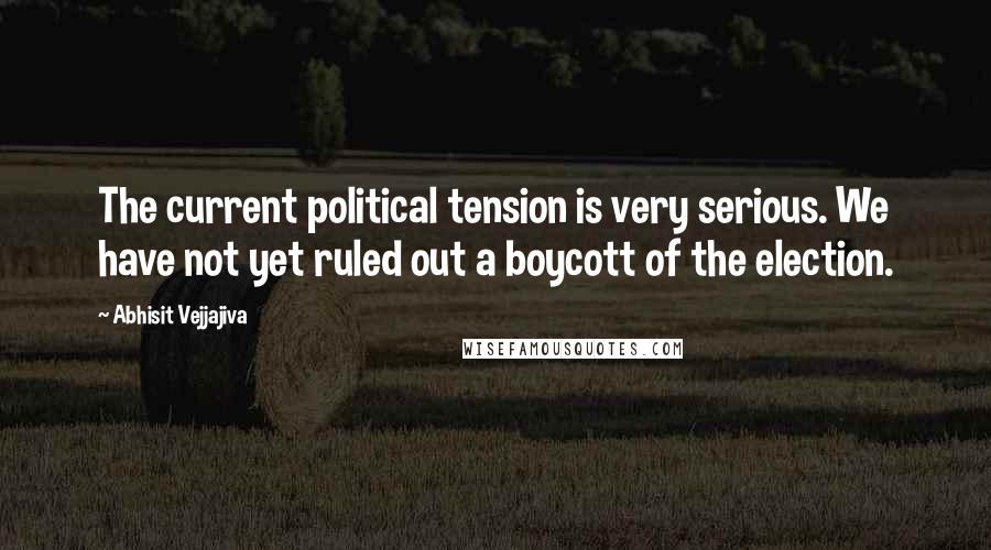 Abhisit Vejjajiva Quotes: The current political tension is very serious. We have not yet ruled out a boycott of the election.